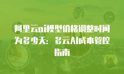阿里云ai模型价格调整时间为多少天：多云AI成本管控指南
