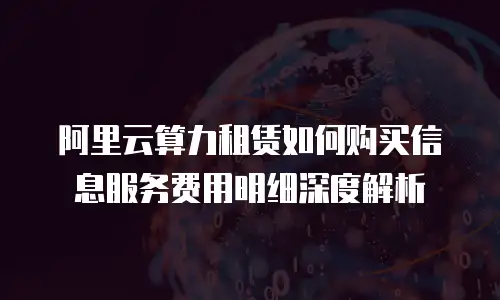 阿里云算力租赁如何购买信息服务费用明细深度解析