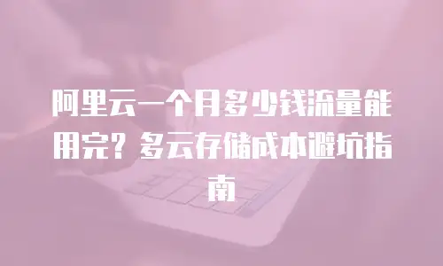 阿里云一个月多少钱流量能用完？多云存储成本避坑指南