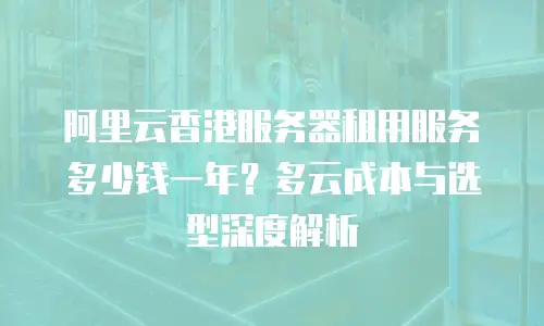 阿里云香港服务器租用服务多少钱一年？多云成本与选型深度解析