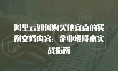 阿里云如何购买便宜点的实例文档内容：企业级降本实战指南