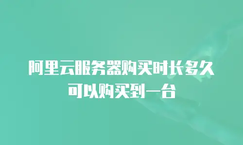 阿里云服务器购买时长多久可以购买到一台