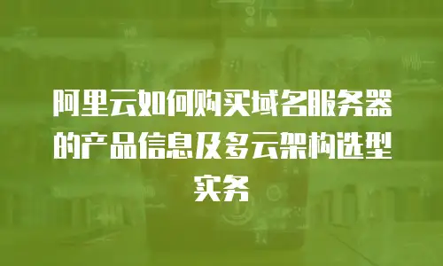 阿里云如何购买域名服务器的产品信息及多云架构选型实务