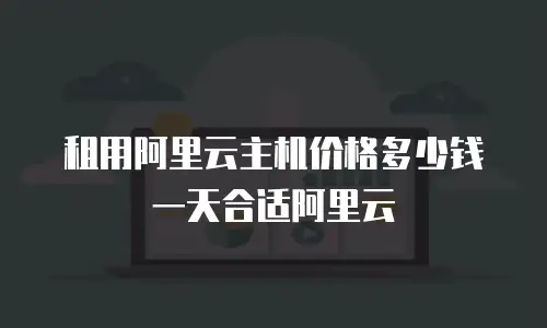 租用阿里云主机价格多少钱一天合适阿里云
