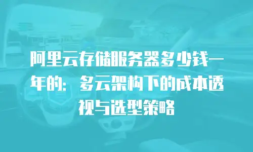 阿里云存储服务器多少钱一年的：多云架构下的成本透视与选型策略