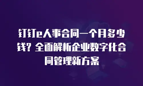 钉钉e人事合同一个月多少钱？全面解析企业数字化合同管理新方案