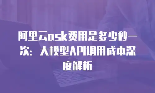 阿里云ask费用是多少秒一次：大模型API调用成本深度解析