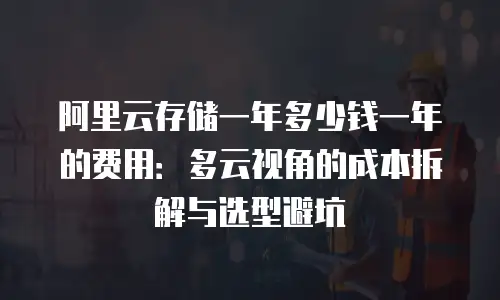 阿里云存储一年多少钱一年的费用：多云视角的成本拆解与选型避坑