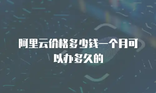 阿里云价格多少钱一个月可以办多久的