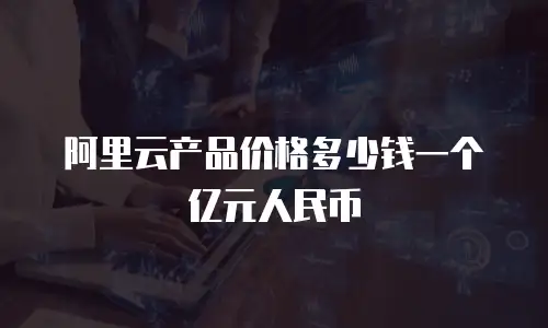 阿里云产品价格多少钱一个亿元人民币