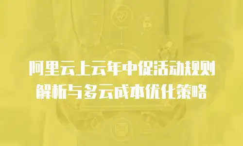 阿里云上云年中促活动规则解析与多云成本优化策略