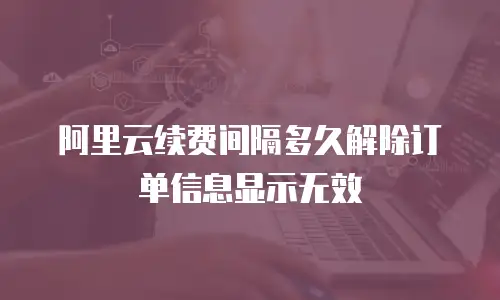 阿里云续费间隔多久解除订单信息显示无效