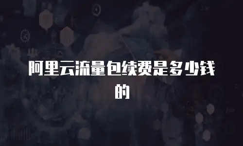 阿里云流量包续费是多少钱的