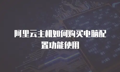 阿里云主机如何购买电脑配置功能使用