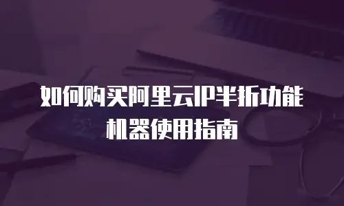 如何购买阿里云IP半折功能机器使用指南