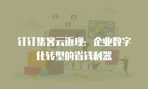 钉钉集客云返现：企业数字化转型的省钱利器