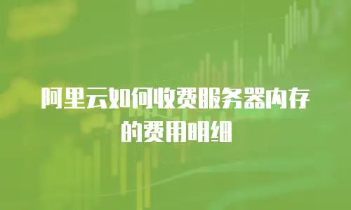 阿里云如何收费服务器内存的费用明细