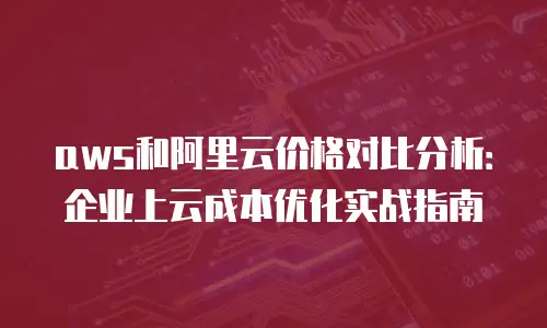 aws和阿里云价格对比分析：企业上云成本优化实战指南