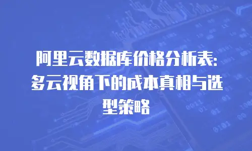 阿里云数据库价格分析表：多云视角下的成本真相与选型策略