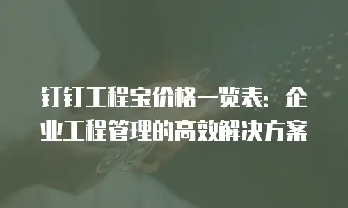 钉钉工程宝价格一览表：企业工程管理的高效解决方案