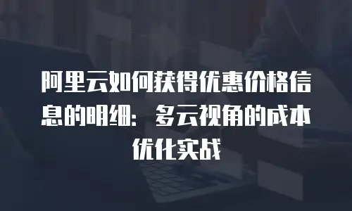 阿里云如何获得优惠价格信息的明细：多云视角的成本优化实战