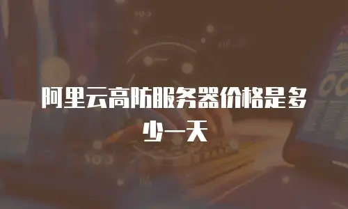 阿里云高防服务器价格是多少一天