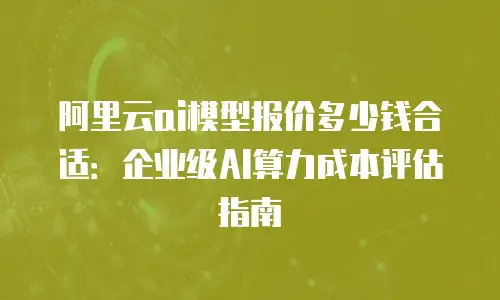 阿里云ai模型报价多少钱合适：企业级AI算力成本评估指南