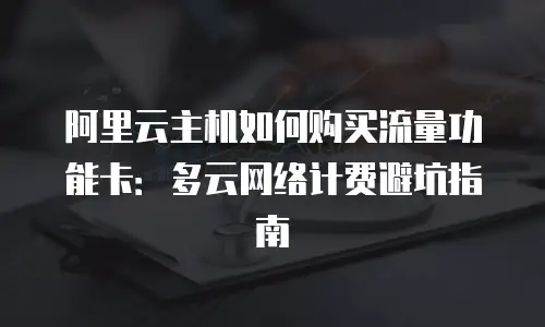 阿里云主机如何购买流量功能卡：多云网络计费避坑指南