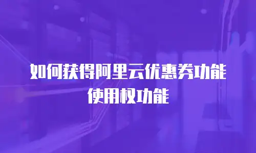如何获得阿里云优惠券功能使用权功能