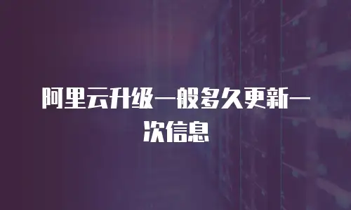 阿里云升级一般多久更新一次信息