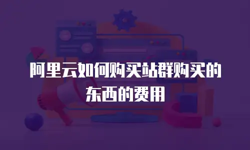 阿里云如何购买站群购买的东西的费用