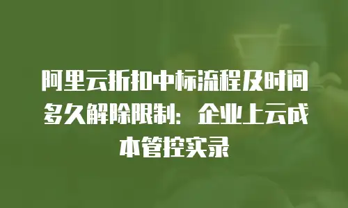 阿里云折扣中标流程及时间多久解除限制：企业上云成本管控实录
