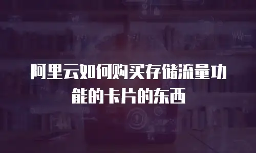 阿里云如何购买存储流量功能的卡片的东西