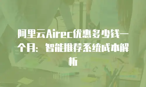 阿里云Airec优惠多少钱一个月：智能推荐系统成本解析