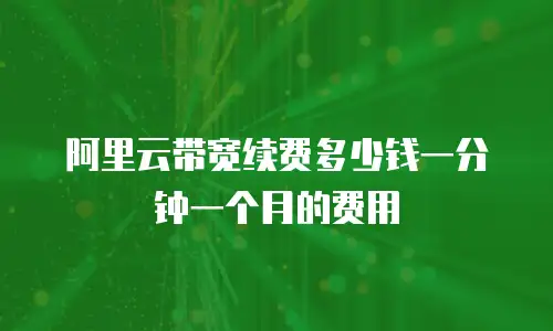 阿里云带宽续费多少钱一分钟一个月的费用
