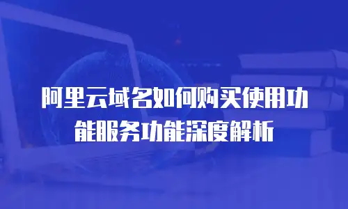 阿里云域名如何购买使用功能服务功能深度解析