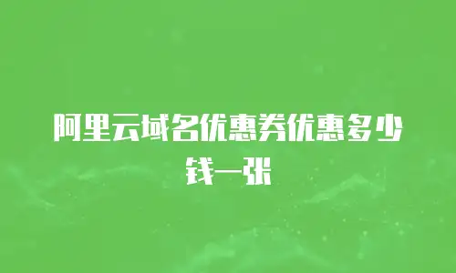 阿里云域名优惠券优惠多少钱一张
