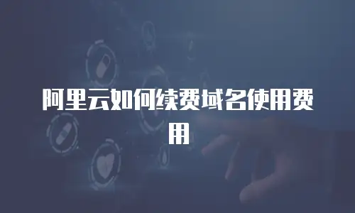 阿里云如何续费域名使用费用