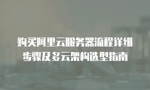 购买阿里云服务器流程详细步骤及多云架构选型指南