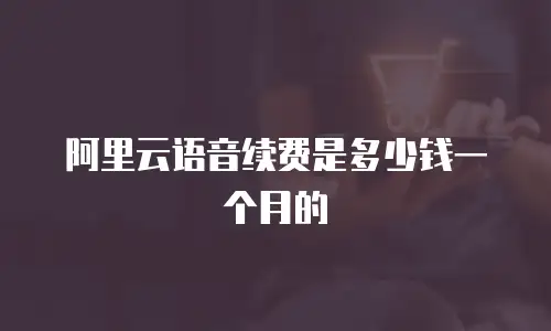阿里云语音续费是多少钱一个月的