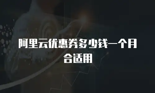 阿里云优惠券多少钱一个月合适用
