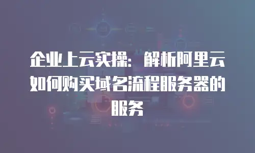 企业上云实操：解析阿里云如何购买域名流程服务器的服务