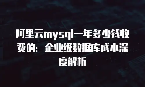 阿里云mysql一年多少钱收费的：企业级数据库成本深度解析