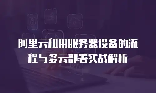 阿里云租用服务器设备的流程与多云部署实战解析