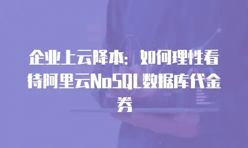 企业上云降本：如何理性看待阿里云NoSQL数据库代金券