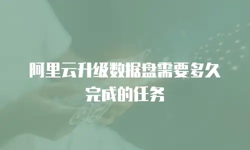 阿里云升级数据盘需要多久完成的任务