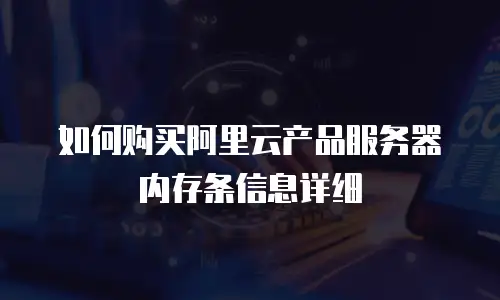 如何购买阿里云产品服务器内存条信息详细