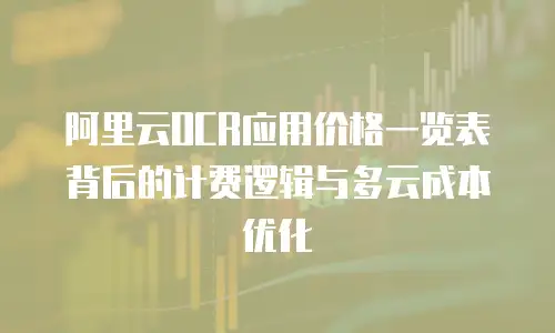 阿里云OCR应用价格一览表背后的计费逻辑与多云成本优化