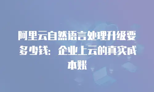 阿里云自然语言处理升级要多少钱：企业上云的真实成本账