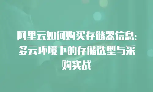 阿里云如何购买存储器信息：多云环境下的存储选型与采购实战